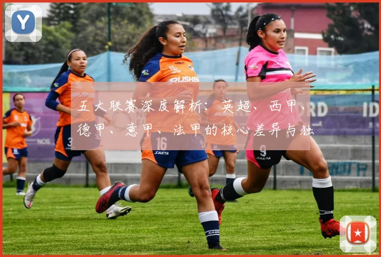 五大联赛深度解析：英超、西甲、德甲、意甲、法甲的核心差异与独特魅力