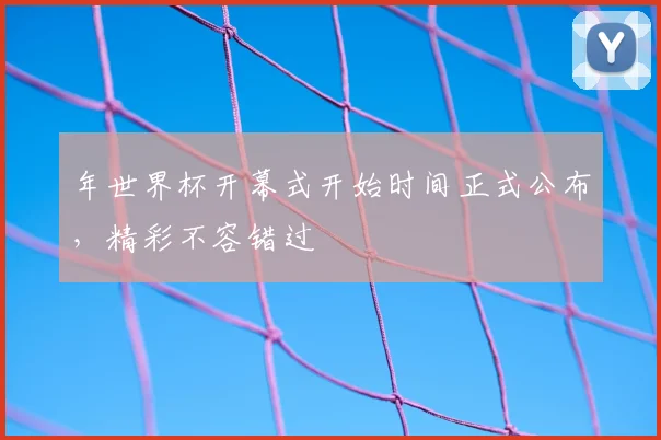 年世界杯开幕式开始时间正式公布,精彩不容错过