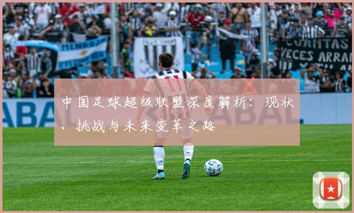 中国足球超级联盟深度解析：现状、挑战与未来变革之路