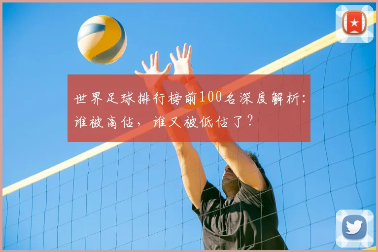 世界足球排行榜前100名深度解析：谁被高估，谁又被低估了？