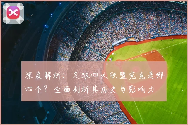深度解析：足球四大联盟究竟是哪四个？全面剖析其历史与影响力