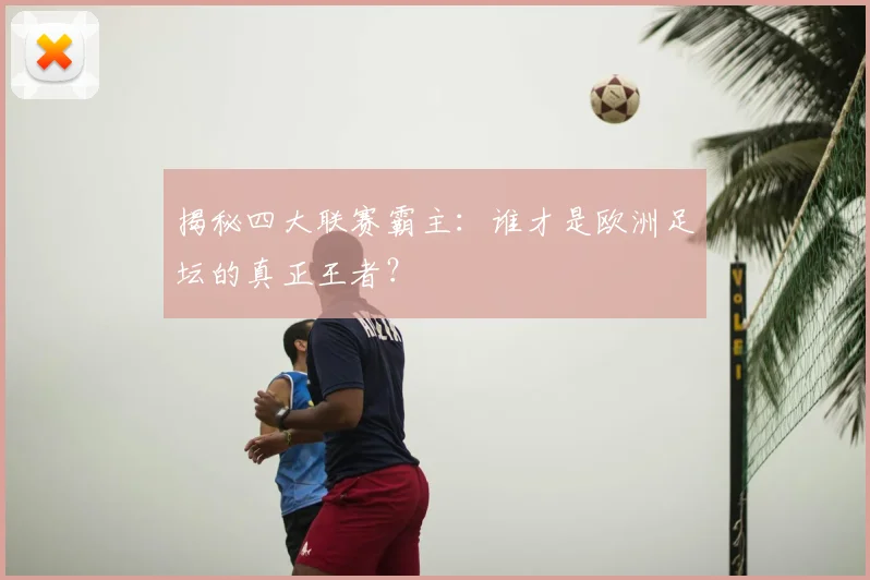 揭秘四大联赛霸主:谁才是欧洲足坛的真正王者?