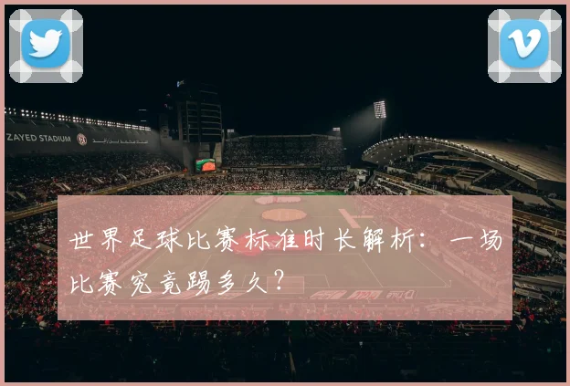世界足球比赛标准时长解析:一场比赛究竟踢多久?