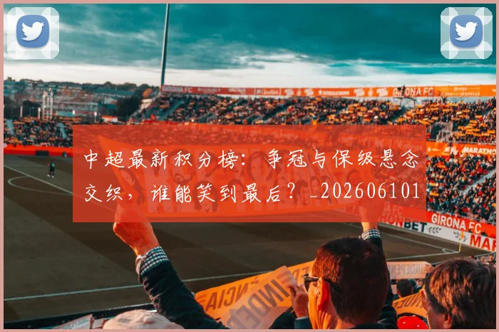 中超最新积分榜:争冠与保级悬念交织,谁能笑到最后?_20260610190415