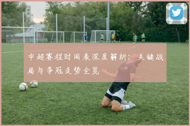中超赛程时间表深度解析:关键战局与争冠走势全览