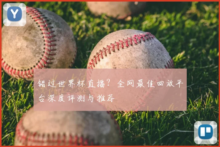 错过世界杯直播？全网最佳回放平台深度评测与推荐