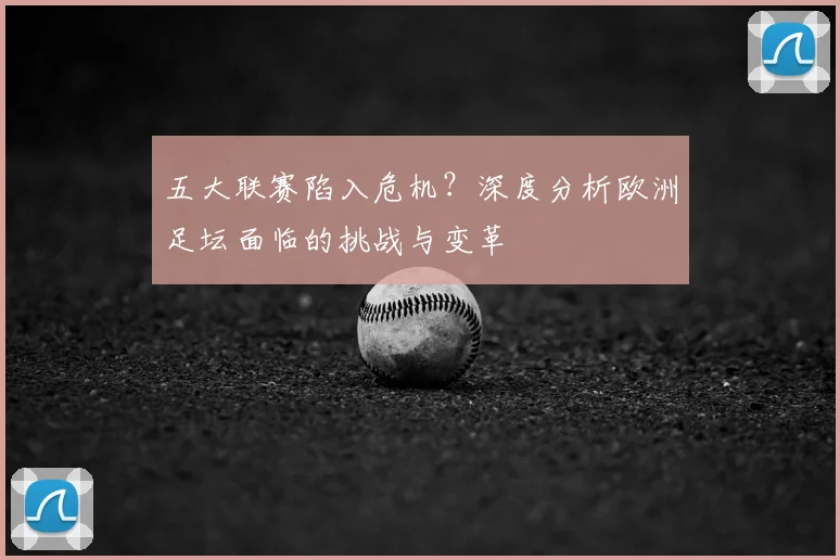 五大联赛陷入危机？深度分析欧洲足坛面临的挑战与变革