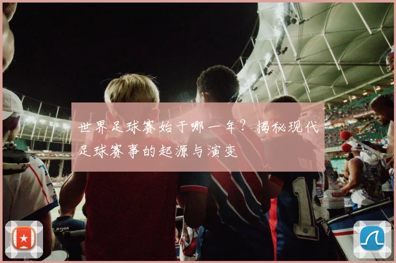 世界足球赛始于哪一年?揭秘现代足球赛事的起源与演变