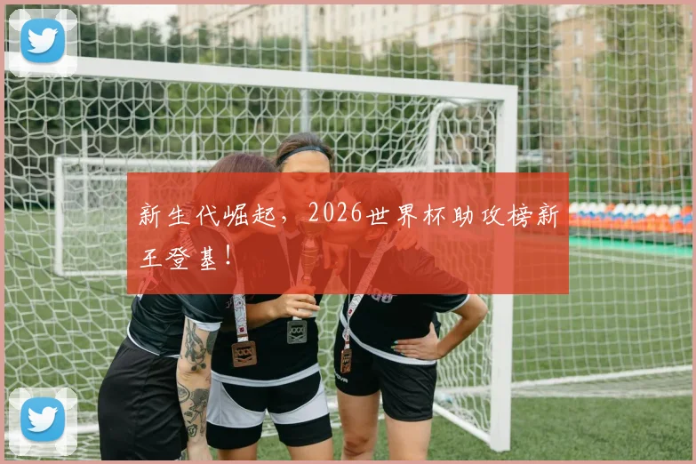 新生代崛起，2026世界杯助攻榜新王登基！