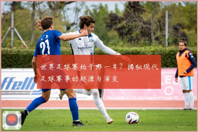 世界足球赛始于哪一年？揭秘现代足球赛事的起源与演变