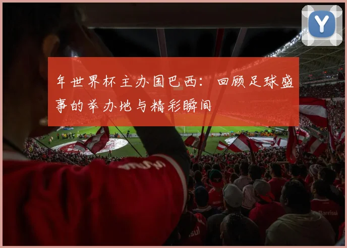 年世界杯主办国巴西：回顾足球盛事的举办地与精彩瞬间