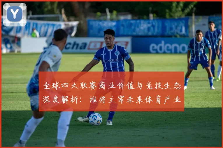 全球四大联赛商业价值与竞技生态深度解析：谁将主宰未来体育产业格局？