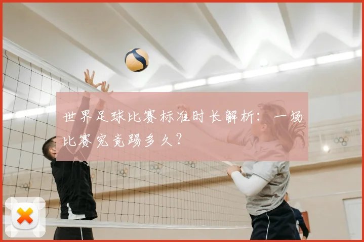 世界足球比赛标准时长解析:一场比赛究竟踢多久?