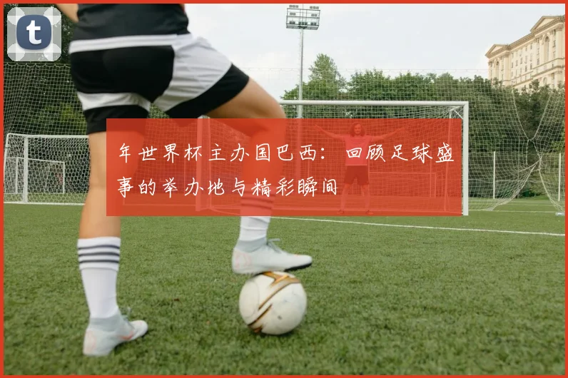 年世界杯主办国巴西:回顾足球盛事的举办地与精彩瞬间