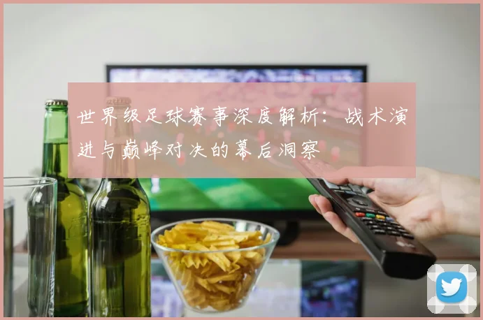世界级足球赛事深度解析:战术演进与巅峰对决的幕后洞察