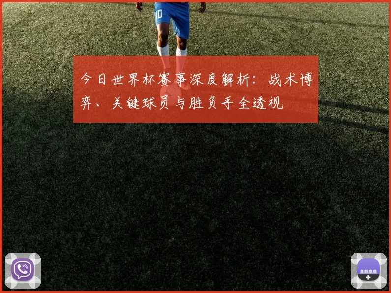 今日世界杯赛事深度解析:战术博弈、关键球员与胜负手全透视