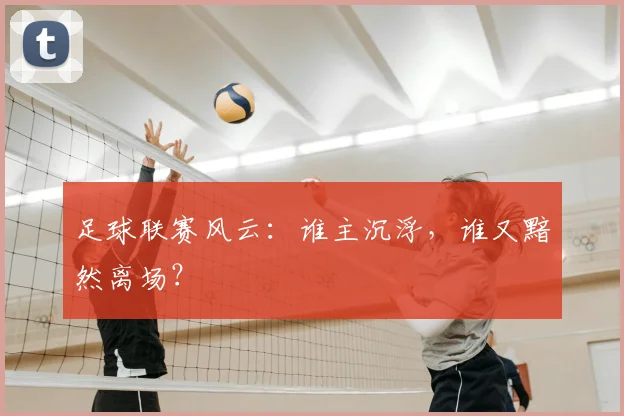 足球联赛风云:谁主沉浮,谁又黯然离场?