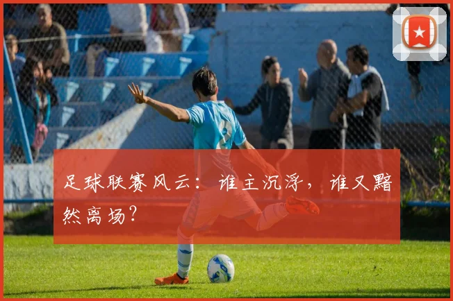 足球联赛风云:谁主沉浮,谁又黯然离场?