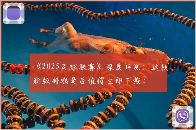 《2025足球联赛》深度评测:这款新版游戏是否值得立即下载?