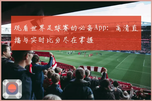 观看世界足球赛的必备App：高清直播与实时比分尽在掌握