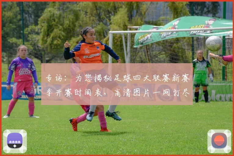 专访：为您揭秘足球四大联赛新赛季开赛时间表，高清图片一网打尽_20260609201234