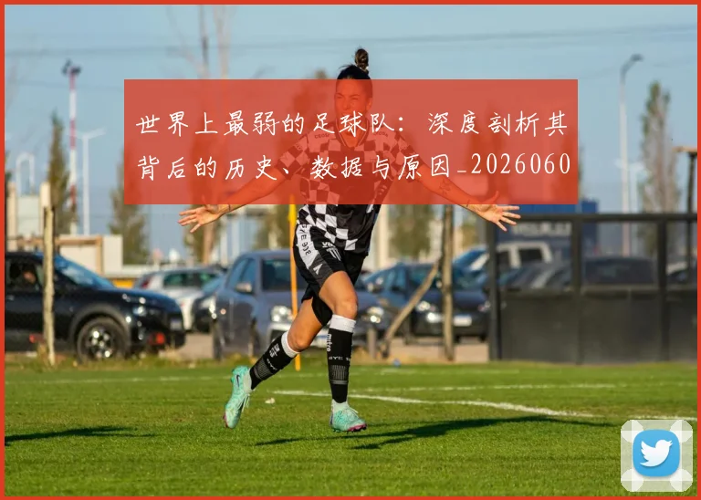 世界上最弱的足球队:深度剖析其背后的历史、数据与原因_20260609201239