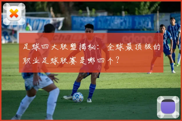 足球四大联盟揭秘:全球最顶级的职业足球联赛是哪四个?