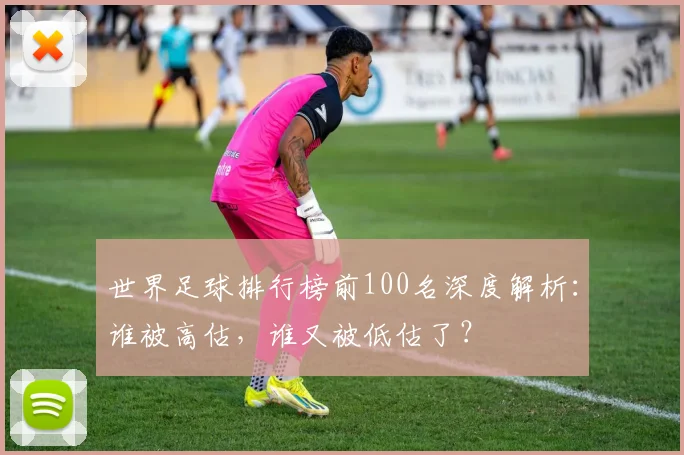 世界足球排行榜前100名深度解析：谁被高估，谁又被低估了？