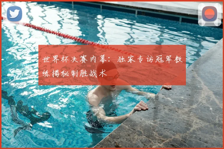 世界杯决赛内幕:独家专访冠军教练揭秘制胜战术