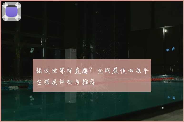 错过世界杯直播？全网最佳回放平台深度评测与推荐