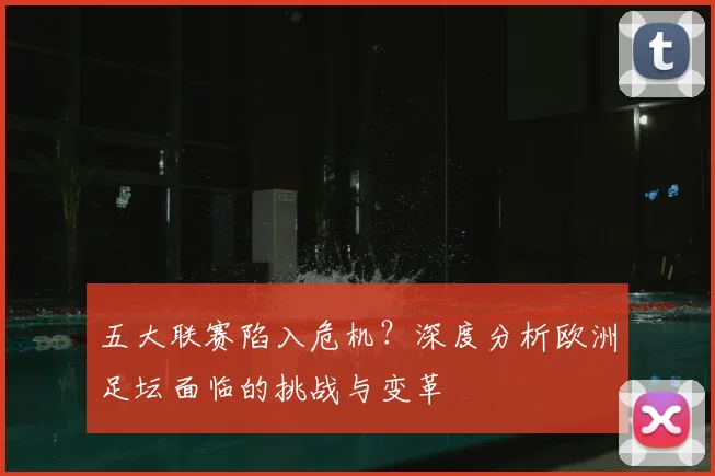 五大联赛陷入危机?深度分析欧洲足坛面临的挑战与变革
