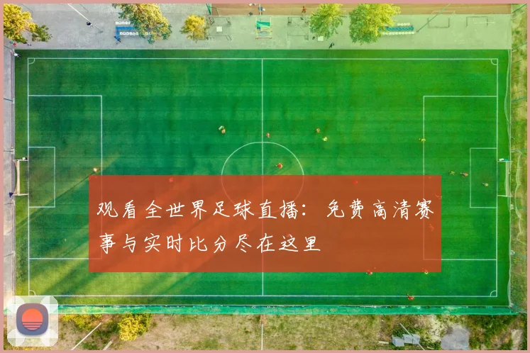 观看全世界足球直播：免费高清赛事与实时比分尽在这里