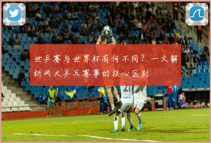 世乒赛与世界杯有何不同?一文解析两大乒乓赛事的核心区别