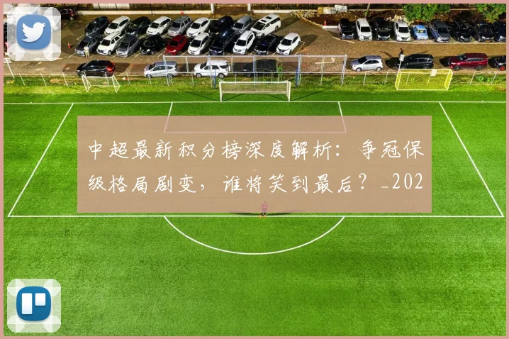 中超最新积分榜深度解析:争冠保级格局剧变,谁将笑到最后?_20260610190413