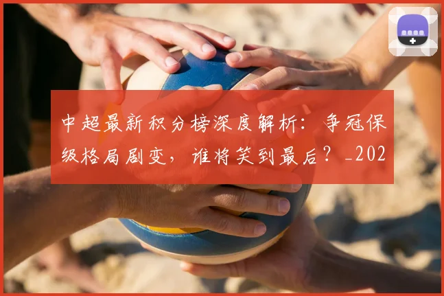 中超最新积分榜深度解析:争冠保级格局剧变,谁将笑到最后?_20260610190413