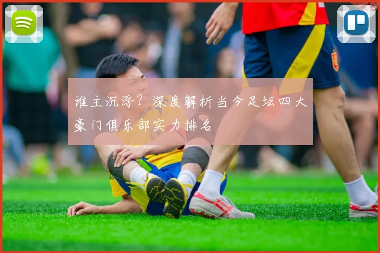 谁主沉浮?深度解析当今足坛四大豪门俱乐部实力排名