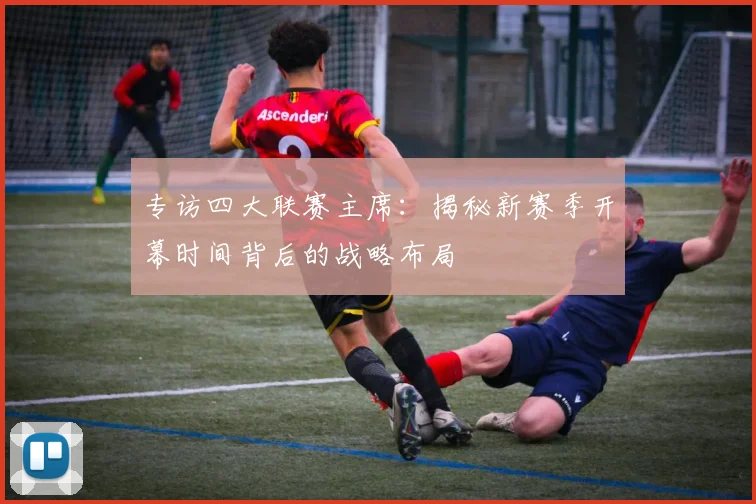 专访四大联赛主席：揭秘新赛季开幕时间背后的战略布局